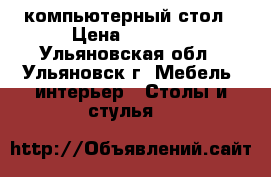 компьютерный стол › Цена ­ 2 000 - Ульяновская обл., Ульяновск г. Мебель, интерьер » Столы и стулья   